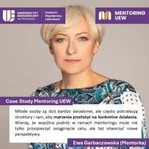 Case Study Mentoring UEW
Cytat:
Młode osoby są dziś bardzo świadome, ale często potrzebują struktury i ram, aby marzenia przełozyć na konkretne działania. Wierzę, że wspólna podróż w ramach mentoringu może nie tylko przyspieszyć osiągnięcie celu, ale też otworzyć nowe perspektywy.
Ewa Garbaczewska (Mentorka)